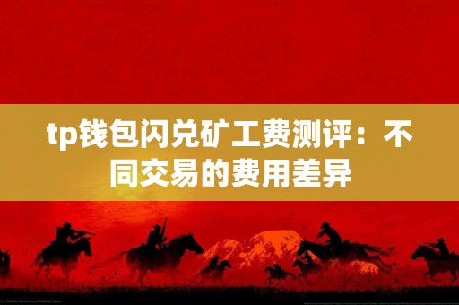 tp钱包闪兑矿工费测评：不同交易的费用差异