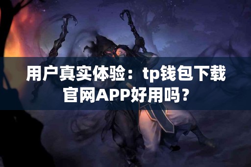 用户真实体验：tp钱包下载官网APP好用吗？