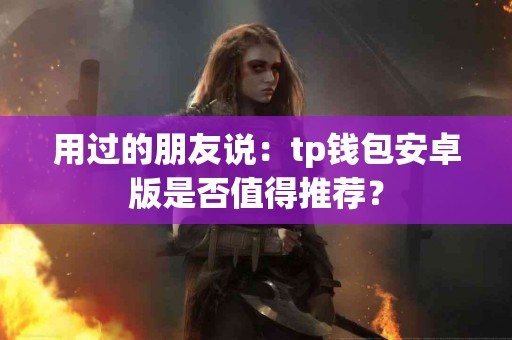 用过的朋友说:tp钱包安卓版是否值得推荐? 用过的朋友说:tp钱包安卓版是否值得推荐?