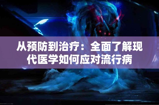 从预防到治疗:全面了解现代医学如何应对流行病 从预防到治疗:全面了解现代医学如何应对流行病