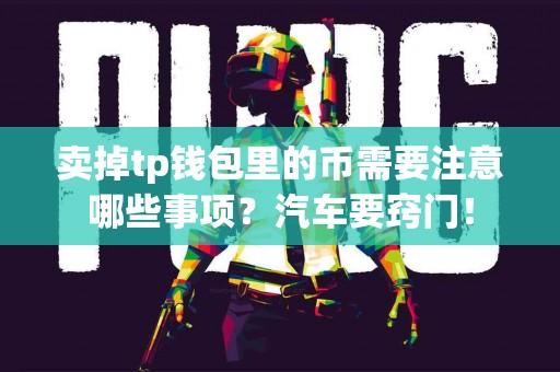 卖掉tp钱包里的币需要注意哪些事项？汽车要窍门！