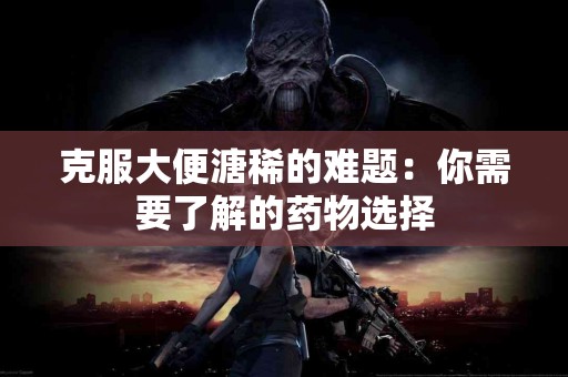 克服大便溏稀的难题:你需要了解的药物选择 克服大便溏稀的难题:你需要了解的药物选择