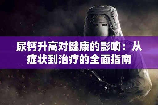 尿钙升高对健康的影响：从症状到治疗的全面指南