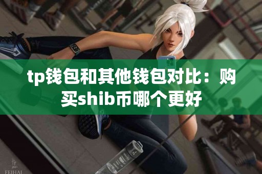 tp钱包和其他钱包对比:购买shib币哪个更好 tp钱包和其他钱包对比:购买shib币哪个更好