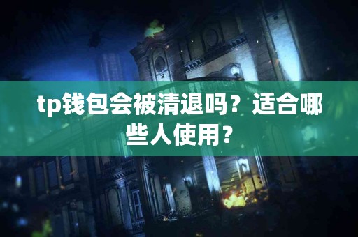tp钱包会被清退吗？适合哪些人使用？