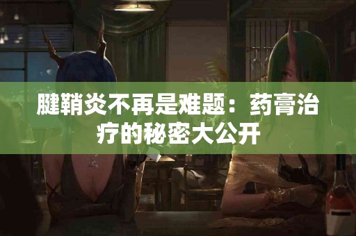 腱鞘炎不再是难题：药膏治疗的秘密大公开