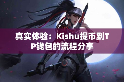 真实体验:Kishu提币到TP钱包的流程分享 真实体验:Kishu提币到TP钱包的流程分享