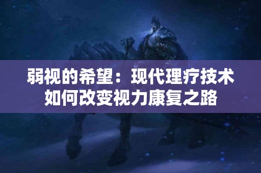 弱视的希望:现代理疗技术如何改变视力康复之路 弱视的希望:现代理疗技术如何改变视力康复之路