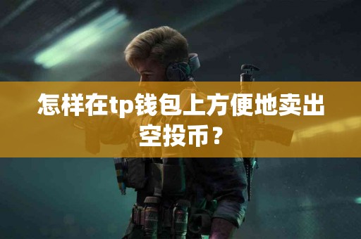 怎样在tp钱包上方便地卖出空投币? 怎样在tp钱包上方便地卖出空投币?