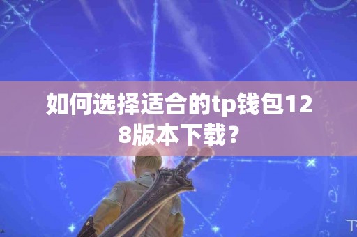 如何选择适合的tp钱包128版本下载？