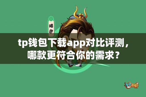 tp钱包下载app对比评测，哪款更符合你的需求？