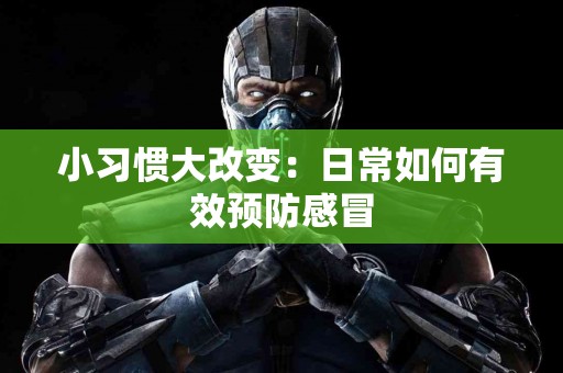 小习惯大改变：日常如何有效预防感冒