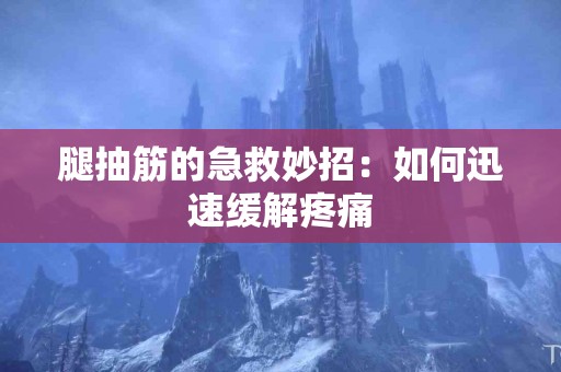 腿抽筋的急救妙招:如何迅速缓解疼痛 腿抽筋的急救妙招:如何迅速缓解疼痛