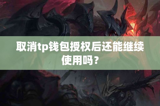 取消tp钱包授权后还能继续使用吗？