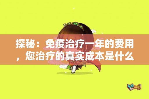 探秘：免疫治疗一年的费用，您治疗的真实成本是什么？