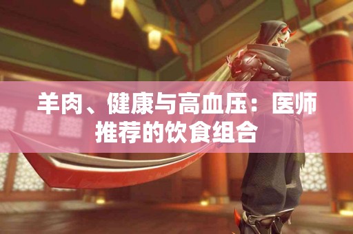 羊肉、健康与高血压：医师推荐的饮食组合