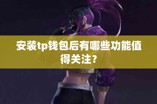 安装tp钱包后有哪些功能值得关注？