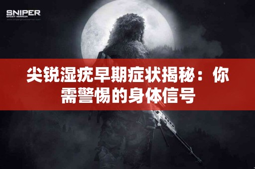 尖锐湿疣早期症状揭秘：你需警惕的身体信号