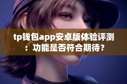 tp钱包app安卓版体验评测：功能是否符合期待？