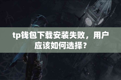 tp钱包下载安装失败，用户应该如何选择？
