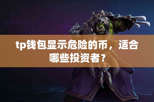 tp钱包显示危险的币,适合哪些投资者? tp钱包显示危险的币,适合哪些投资者?