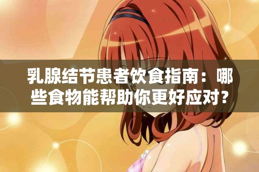 乳腺结节患者饮食指南:哪些食物能帮助你更好应对? 乳腺结节患者饮食指南:哪些食物能帮助你更好应对?