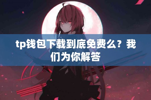tp钱包下载到底免费么?我们为你解答 tp钱包下载到底免费么?我们为你解答