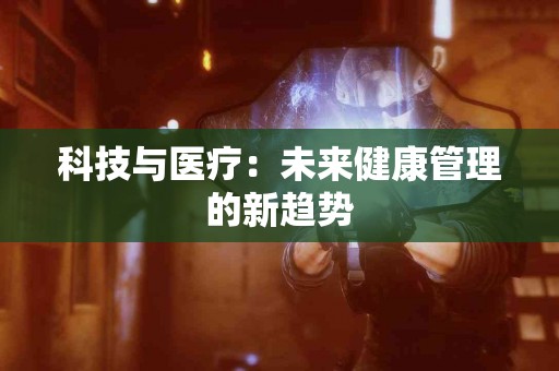 科技与医疗：未来健康管理的新趋势