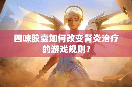 四味胶囊如何改变肾炎治疗的游戏规则？