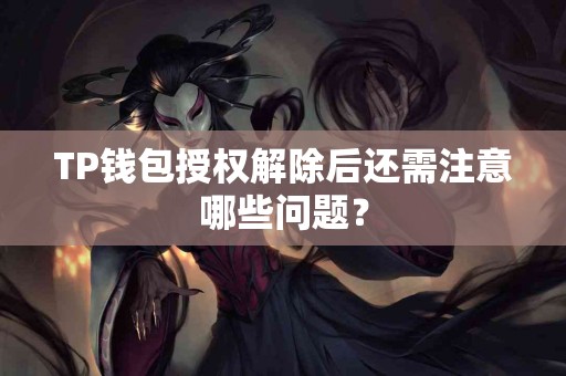 TP钱包授权解除后还需注意哪些问题？