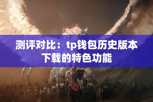 测评对比:tp钱包历史版本下载的特色功能 测评对比:tp钱包历史版本下载的特色功能