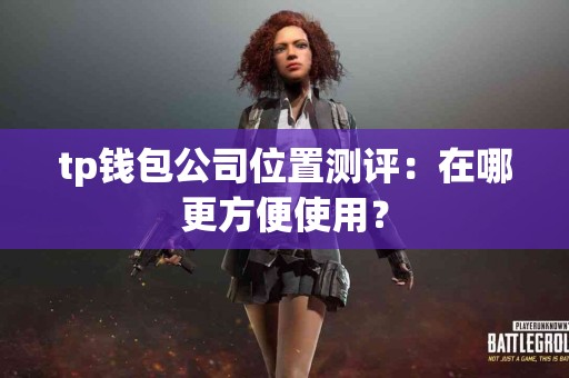 tp钱包公司位置测评:在哪更方便使用? tp钱包公司位置测评:在哪更方便使用?