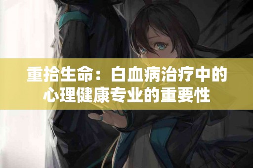 重拾生命:白血病治疗中的心理健康专业的重要性 重拾生命:白血病治疗中的心理健康专业的重要性