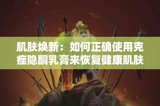 肌肤焕新：如何正确使用克痤隐酮乳膏来恢复健康肌肤？