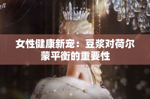 女性健康新宠：豆浆对荷尔蒙平衡的重要性