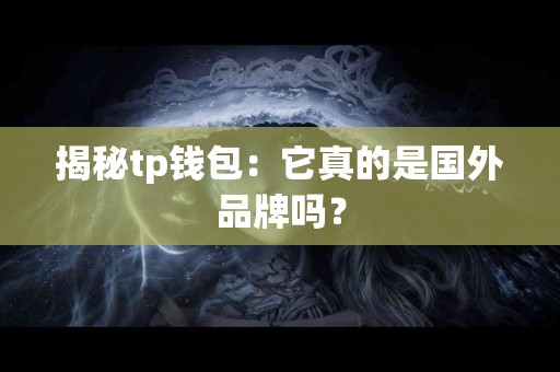揭秘tp钱包：它真的是国外品牌吗？