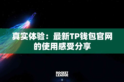 真实体验：最新TP钱包官网的使用感受分享