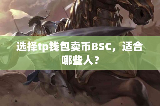 选择tp钱包卖币BSC,适合哪些人? 选择tp钱包卖币BSC,适合哪些人?