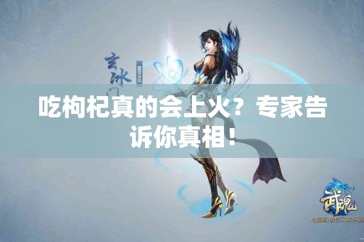 吃枸杞真的会上火?专家告诉你真相! 吃枸杞真的会上火?专家告诉你真相!