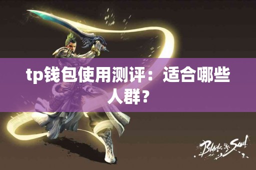 tp钱包使用测评:适合哪些人群? tp钱包使用测评:适合哪些人群?
