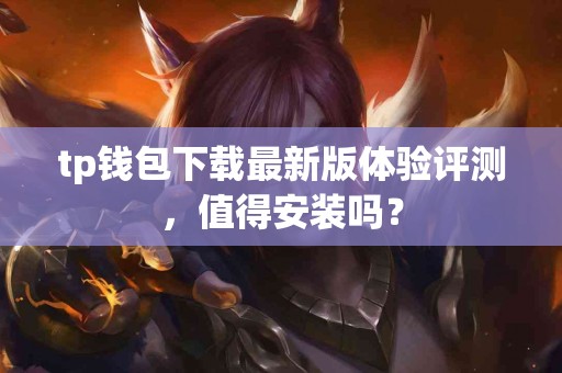 tp钱包下载最新版体验评测，值得安装吗？