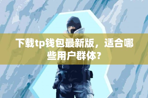 下载tp钱包最新版，适合哪些用户群体？