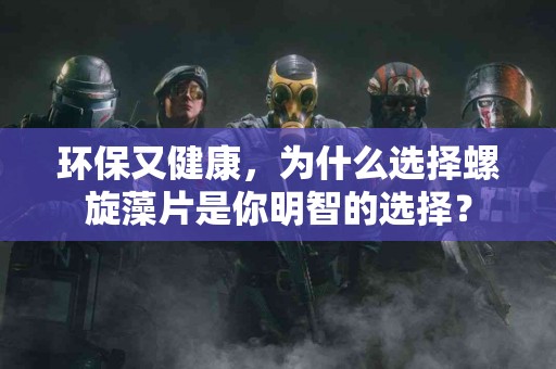 环保又健康,为什么选择螺旋藻片是你明智的选择? 环保又健康,为什么选择螺旋藻片是你明智的选择?