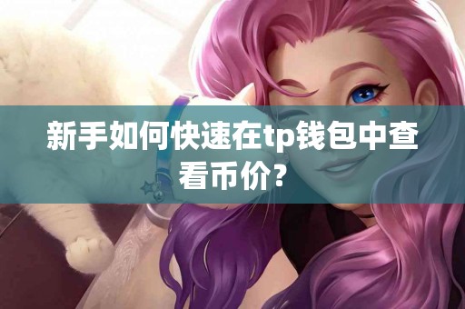 新手如何快速在tp钱包中查看币价? 新手如何快速在tp钱包中查看币价?