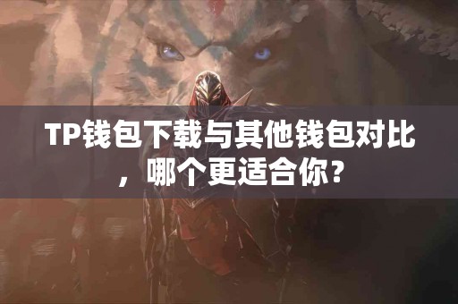 TP钱包下载与其他钱包对比,哪个更适合你? TP钱包下载与其他钱包对比,哪个更适合你?