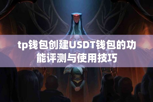 tp钱包创建USDT钱包的功能评测与使用技巧 tp钱包创建USDT钱包的功能评测与使用技巧