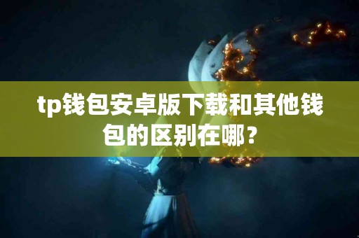 tp钱包安卓版下载和其他钱包的区别在哪？