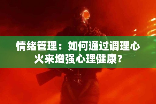 情绪管理：如何通过调理心火来增强心理健康？