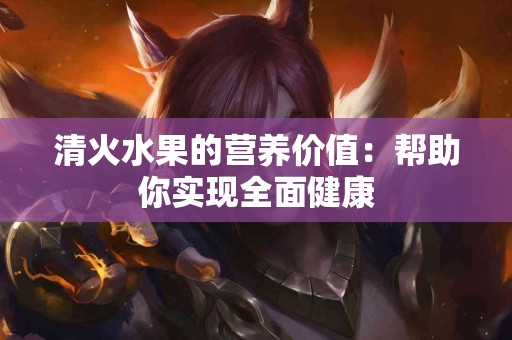 清火水果的营养价值:帮助你实现全面健康 清火水果的营养价值:帮助你实现全面健康