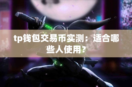 tp钱包交易币实测:适合哪些人使用? tp钱包交易币实测:适合哪些人使用?